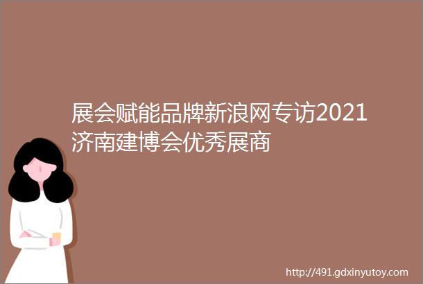 展会赋能品牌新浪网专访2021济南建博会优秀展商