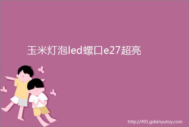 玉米灯泡led螺口e27超亮