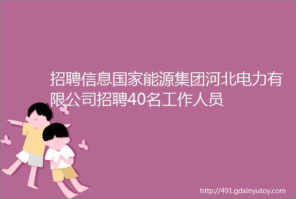 招聘信息国家能源集团河北电力有限公司招聘40名工作人员