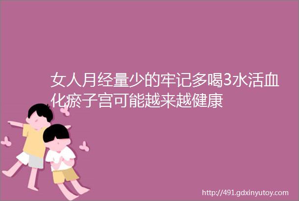 女人月经量少的牢记多喝3水活血化瘀子宫可能越来越健康