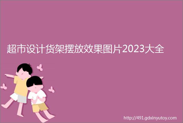 超市设计货架摆放效果图片2023大全