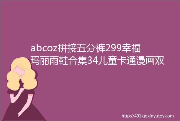 abcoz拼接五分裤299幸福玛丽雨鞋合集34儿童卡通漫画双肩包399巴吉姆凉鞋69