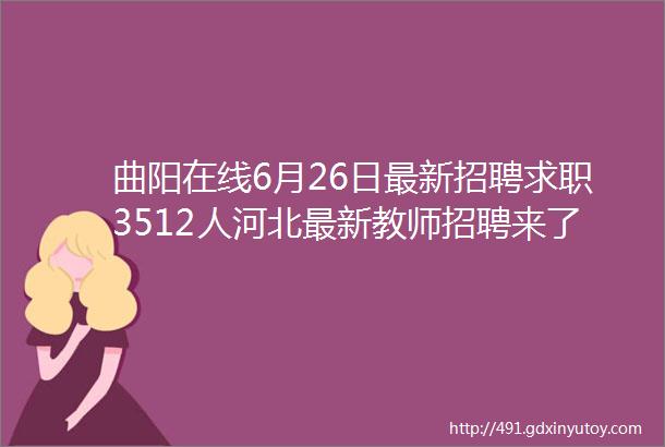 曲阳在线6月26日最新招聘求职3512人河北最新教师招聘来了岗位表rarr
