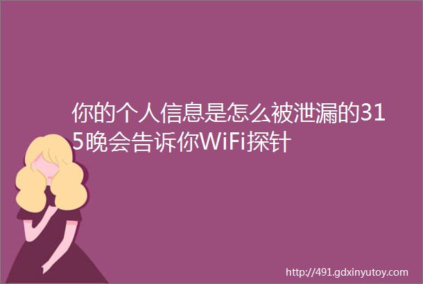 你的个人信息是怎么被泄漏的315晚会告诉你WiFi探针