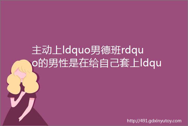 主动上ldquo男德班rdquo的男性是在给自己套上ldquo枷锁rdquo吗