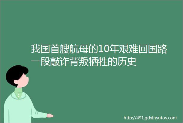 我国首艘航母的10年艰难回国路一段敲诈背叛牺牲的历史