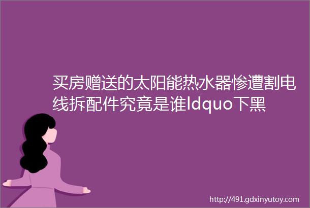 买房赠送的太阳能热水器惨遭割电线拆配件究竟是谁ldquo下黑手rdquo