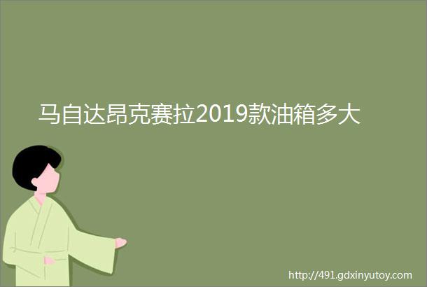 马自达昂克赛拉2019款油箱多大