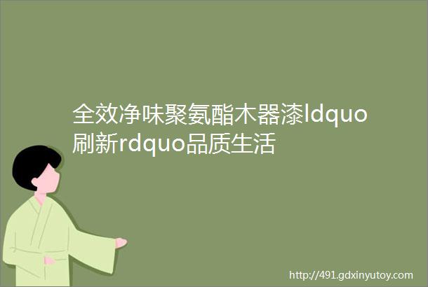 全效净味聚氨酯木器漆ldquo刷新rdquo品质生活