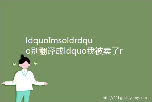 ldquoImsoldrdquo别翻译成ldquo我被卖了rdquo