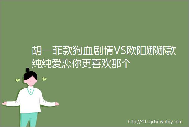 胡一菲款狗血剧情VS欧阳娜娜款纯纯爱恋你更喜欢那个