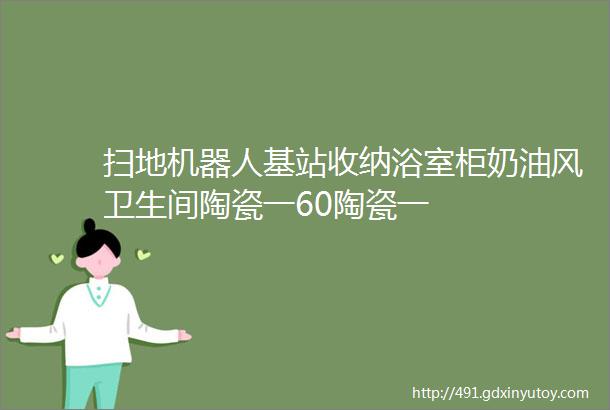 扫地机器人基站收纳浴室柜奶油风卫生间陶瓷一60陶瓷一