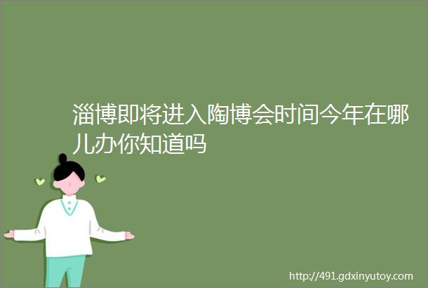 淄博即将进入陶博会时间今年在哪儿办你知道吗