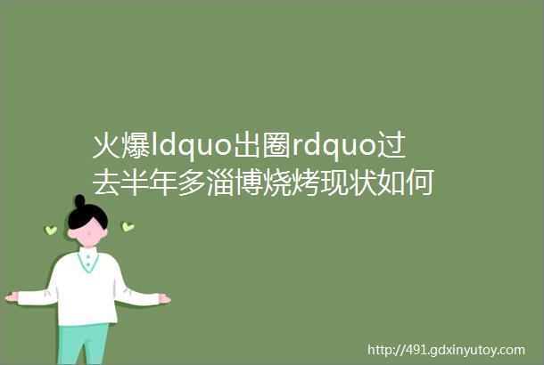 火爆ldquo出圈rdquo过去半年多淄博烧烤现状如何