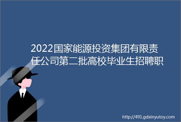 2022国家能源投资集团有限责任公司第二批高校毕业生招聘职