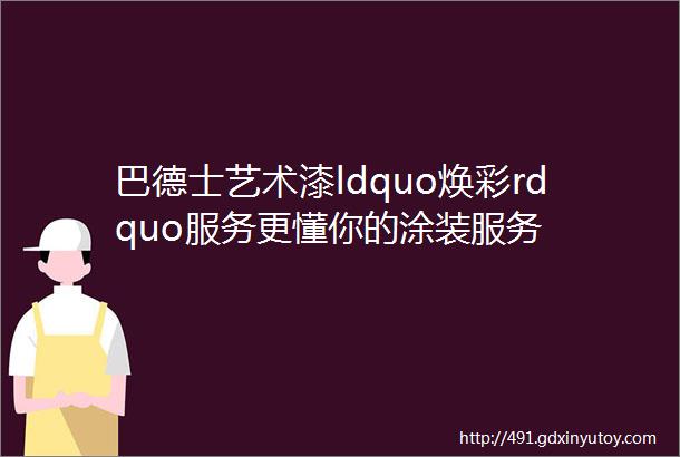 巴德士艺术漆ldquo焕彩rdquo服务更懂你的涂装服务