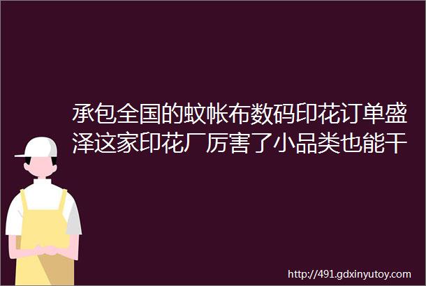 承包全国的蚊帐布数码印花订单盛泽这家印花厂厉害了小品类也能干得风生水起