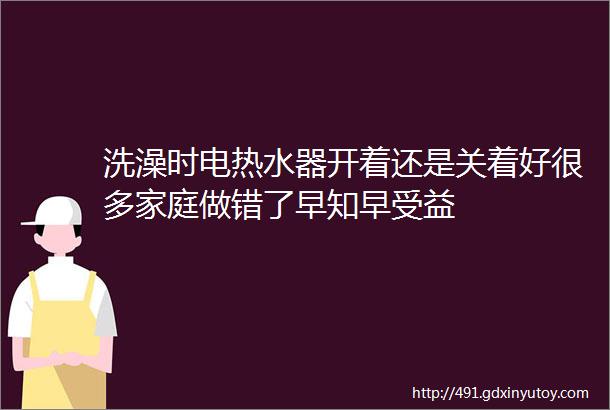 洗澡时电热水器开着还是关着好很多家庭做错了早知早受益