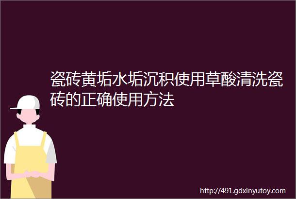 瓷砖黄垢水垢沉积使用草酸清洗瓷砖的正确使用方法