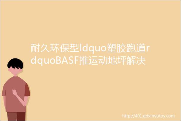 耐久环保型ldquo塑胶跑道rdquoBASF推运动地坪解决方案