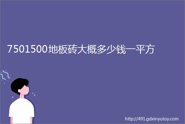 7501500地板砖大概多少钱一平方