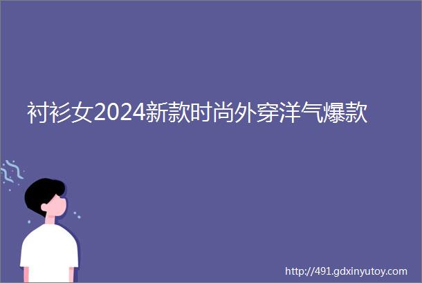 衬衫女2024新款时尚外穿洋气爆款