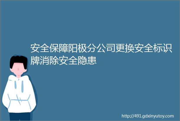 安全保障阳极分公司更换安全标识牌消除安全隐患