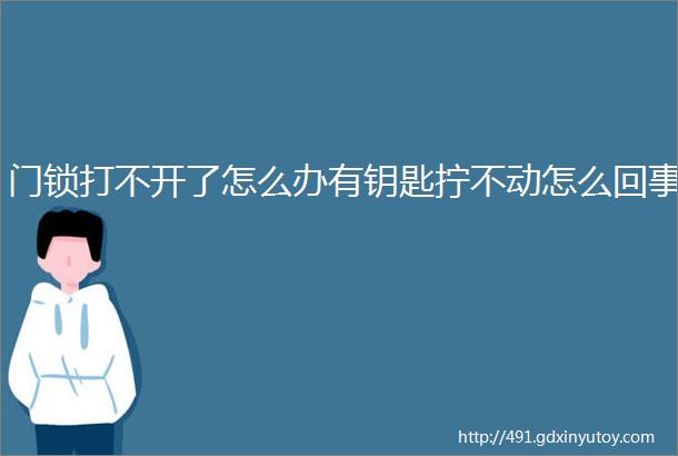 门锁打不开了怎么办有钥匙拧不动怎么回事