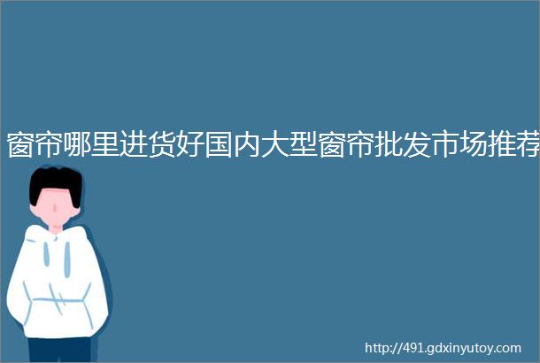 窗帘哪里进货好国内大型窗帘批发市场推荐