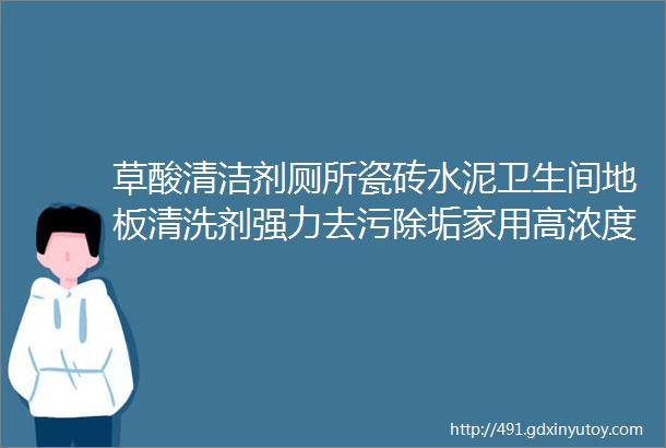 草酸清洁剂厕所瓷砖水泥卫生间地板清洗剂强力去污除垢家用高浓度