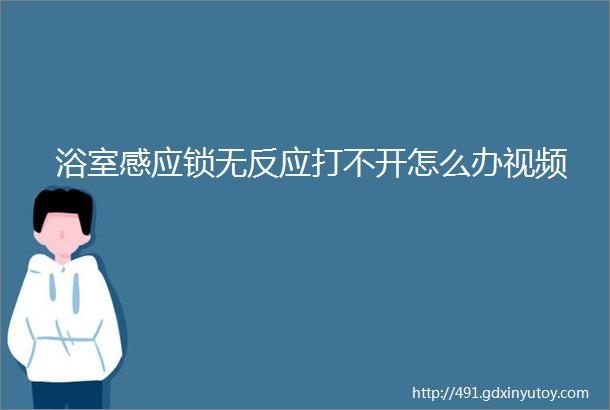 浴室感应锁无反应打不开怎么办视频