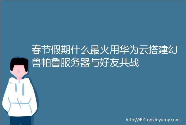 春节假期什么最火用华为云搭建幻兽帕鲁服务器与好友共战