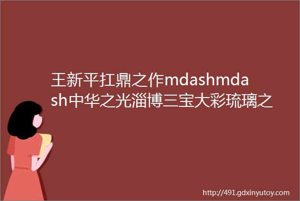 王新平扛鼎之作mdashmdash中华之光淄博三宝大彩琉璃之三流动的色彩