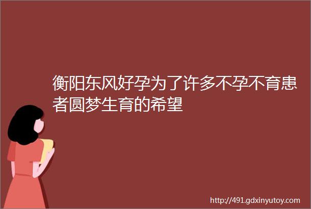 衡阳东风好孕为了许多不孕不育患者圆梦生育的希望