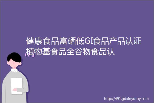 健康食品富硒低GI食品产品认证植物基食品全谷物食品认