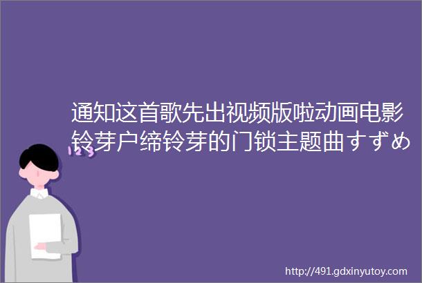 通知这首歌先出视频版啦动画电影铃芽户缔铃芽的门锁主题曲すずめ