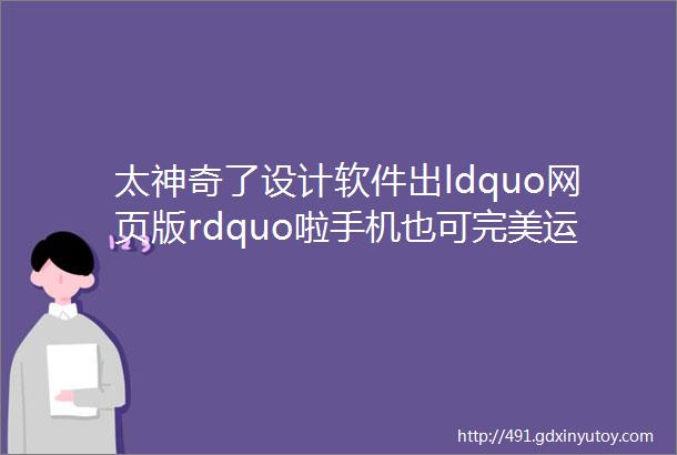 太神奇了设计软件出ldquo网页版rdquo啦手机也可完美运行