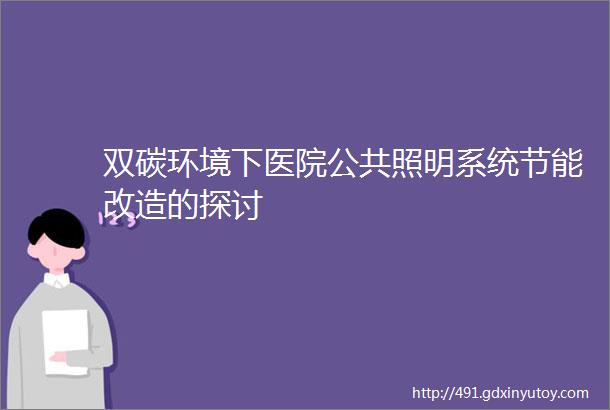 双碳环境下医院公共照明系统节能改造的探讨