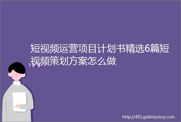 短视频运营项目计划书精选6篇短视频策划方案怎么做