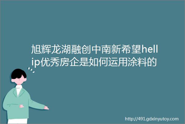 旭辉龙湖融创中南新希望hellip优秀房企是如何运用涂料的