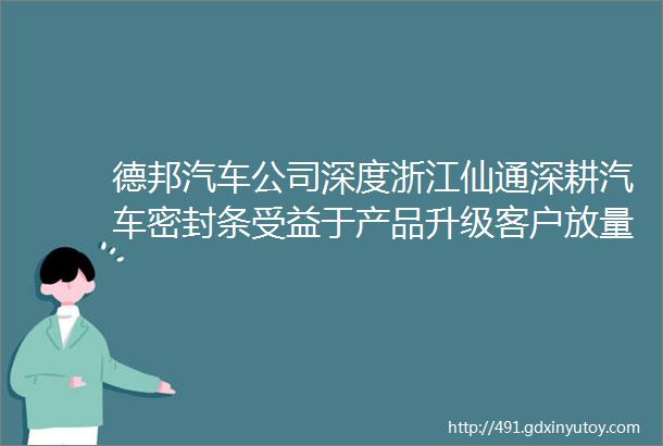 德邦汽车公司深度浙江仙通深耕汽车密封条受益于产品升级客户放量