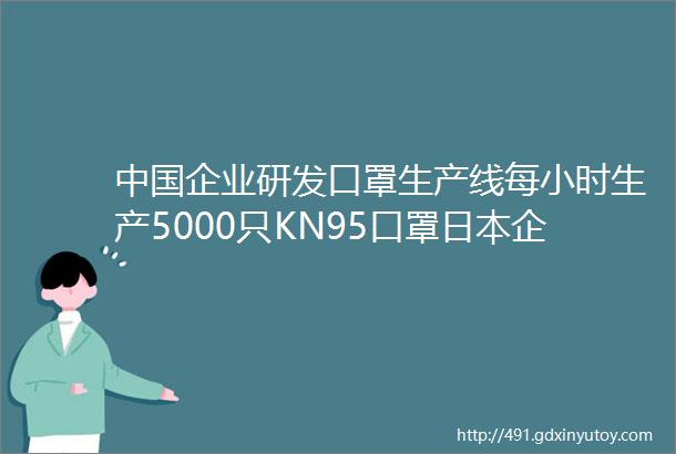 中国企业研发口罩生产线每小时生产5000只KN95口罩日本企业都来订货rarr