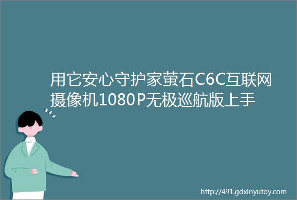 用它安心守护家萤石C6C互联网摄像机1080P无极巡航版上手体验